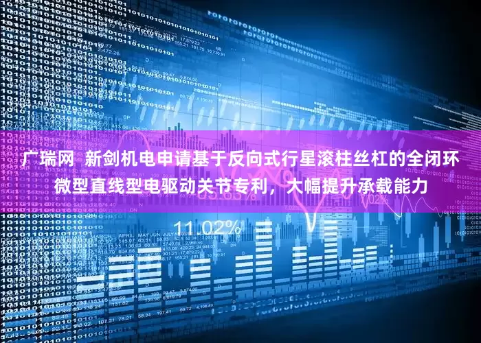 广瑞网  新剑机电申请基于反向式行星滚柱丝杠的全闭环微型直线型电驱动关节专利，大幅提升承载能力