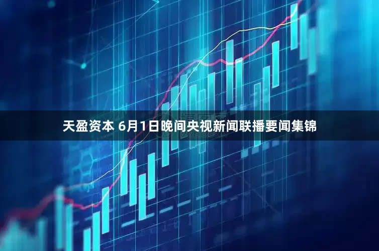 天盈资本 6月1日晚间央视新闻联播要闻集锦