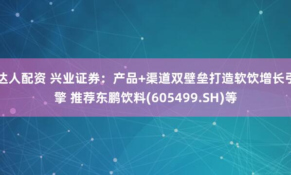 达人配资 兴业证券：产品+渠道双壁垒打造软饮增长引擎 推荐东鹏饮料(605499.SH)等