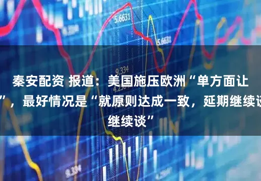 秦安配资 报道：美国施压欧洲“单方面让步”，最好情况是“就原则达成一致，延期继续谈”