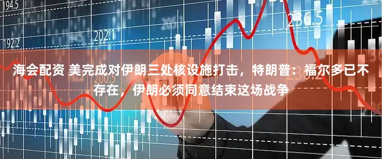 海会配资 美完成对伊朗三处核设施打击，特朗普：福尔多已不存在，伊朗必须同意结束这场战争