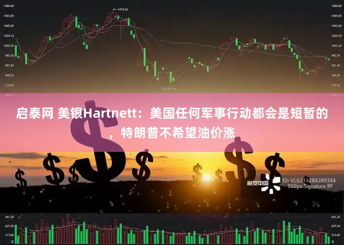 启泰网 美银Hartnett：美国任何军事行动都会是短暂的，特朗普不希望油价涨