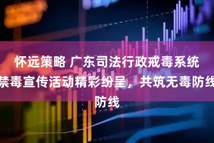 怀远策略 广东司法行政戒毒系统禁毒宣传活动精彩纷呈，共筑无毒防线