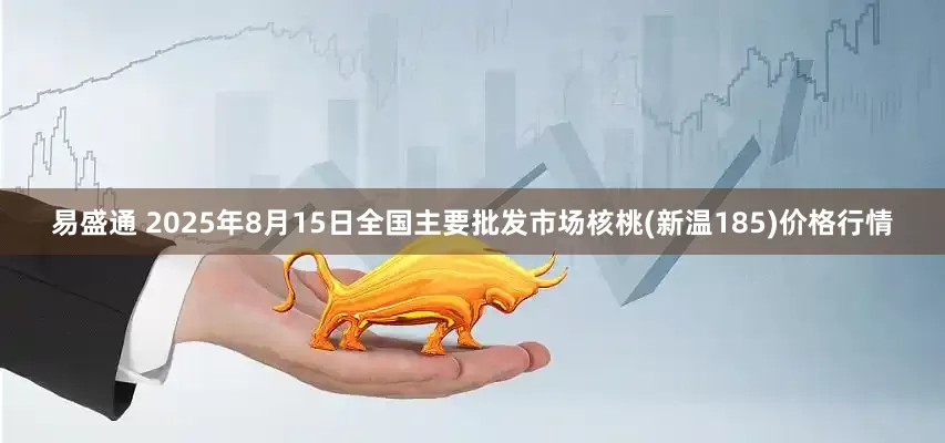 易盛通 2025年8月15日全国主要批发市场核桃(新温185)价格行情