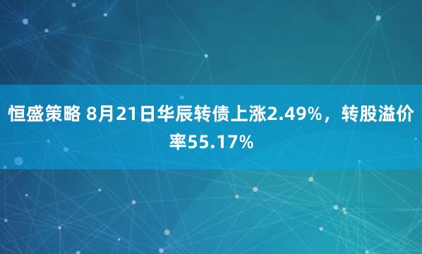 恒盛策略 8月21日华辰转债上涨2.49%，转股溢价率55.17%
