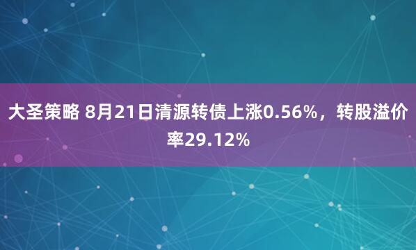 大圣策略 8月21日清源转债上涨0.56%，转股溢价率29.12%