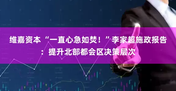 维嘉资本 “一直心急如焚！”李家超施政报告：提升北部都会区决策层次