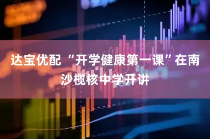 达宝优配 “开学健康第一课”在南沙榄核中学开讲