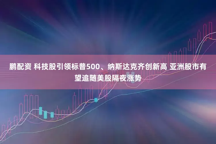 鹏配资 科技股引领标普500、纳斯达克齐创新高 亚洲股市有望追随美股隔夜涨势