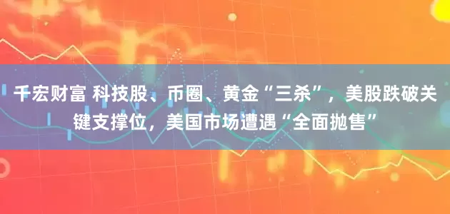 千宏财富 科技股、币圈、黄金“三杀”，美股跌破关键支撑位，美国市场遭遇“全面抛售”
