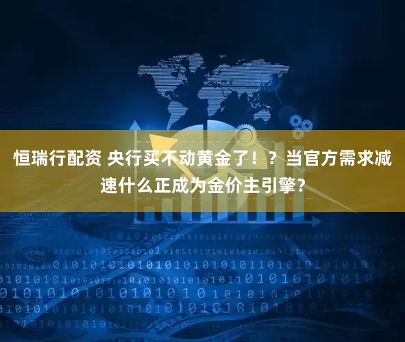 恒瑞行配资 央行买不动黄金了！？当官方需求减速什么正成为金价主引擎？