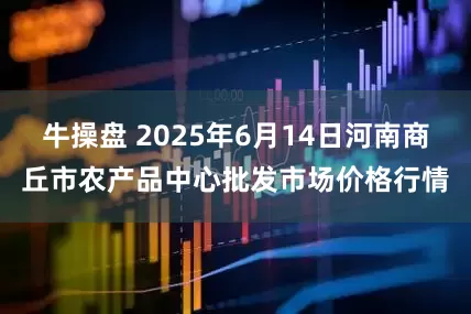 牛操盘 2025年6月14日河南商丘市农产品中心批发市场价格行情