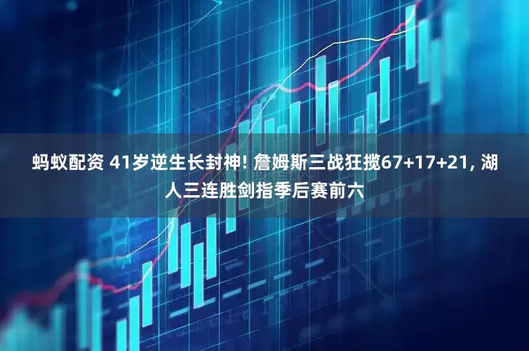 蚂蚁配资 41岁逆生长封神! 詹姆斯三战狂揽67+17+21, 湖人三连胜剑指季后赛前六