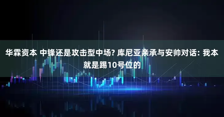 华霖资本 中锋还是攻击型中场? 库尼亚亲承与安帅对话: 我本就是踢10号位的