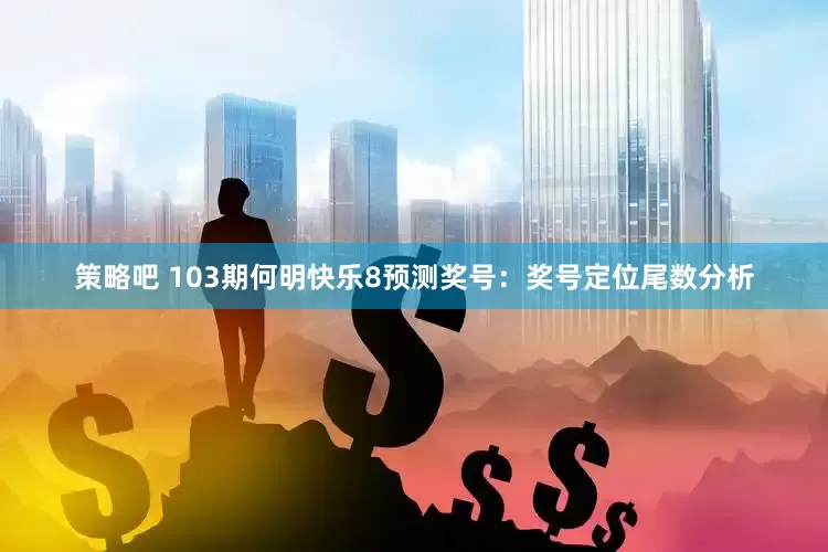 策略吧 103期何明快乐8预测奖号：奖号定位尾数分析