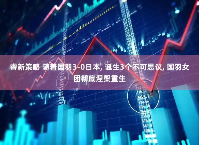睿新策略 随着国羽3-0日本, 诞生3个不可思议, 国羽女团彻底涅槃重生