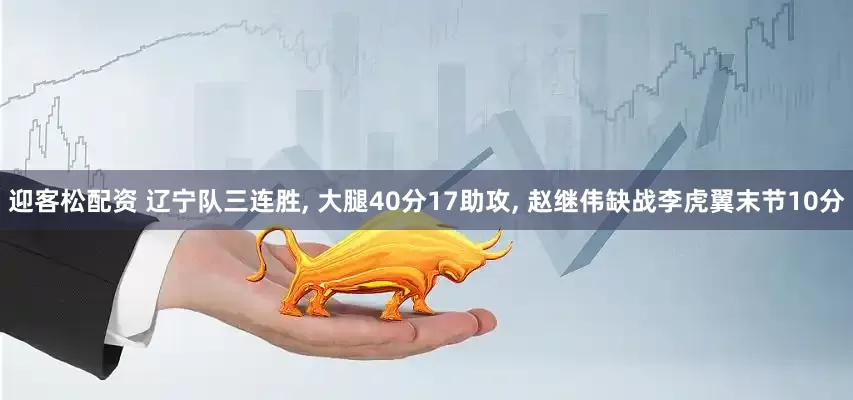 迎客松配资 辽宁队三连胜, 大腿40分17助攻, 赵继伟缺战李虎翼末节10分