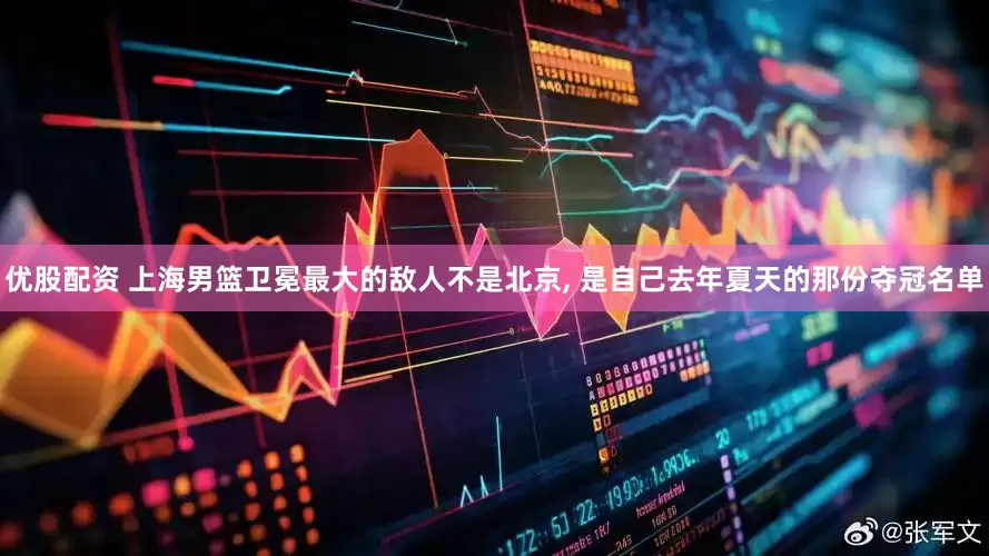 优股配资 上海男篮卫冕最大的敌人不是北京, 是自己去年夏天的那份夺冠名单